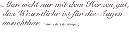 Man sieht nur mit dem Herzen gut, das Wesentliche ist für die Augen unsichtbar. Antoine de Saint-Exupéry.